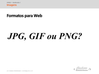 prof. Gustavo Zimmermann | contato@swag.ag
HTML5 – Multimídia 1
Imagens
Formatos para Web
JPG, GIF ou PNG?
 