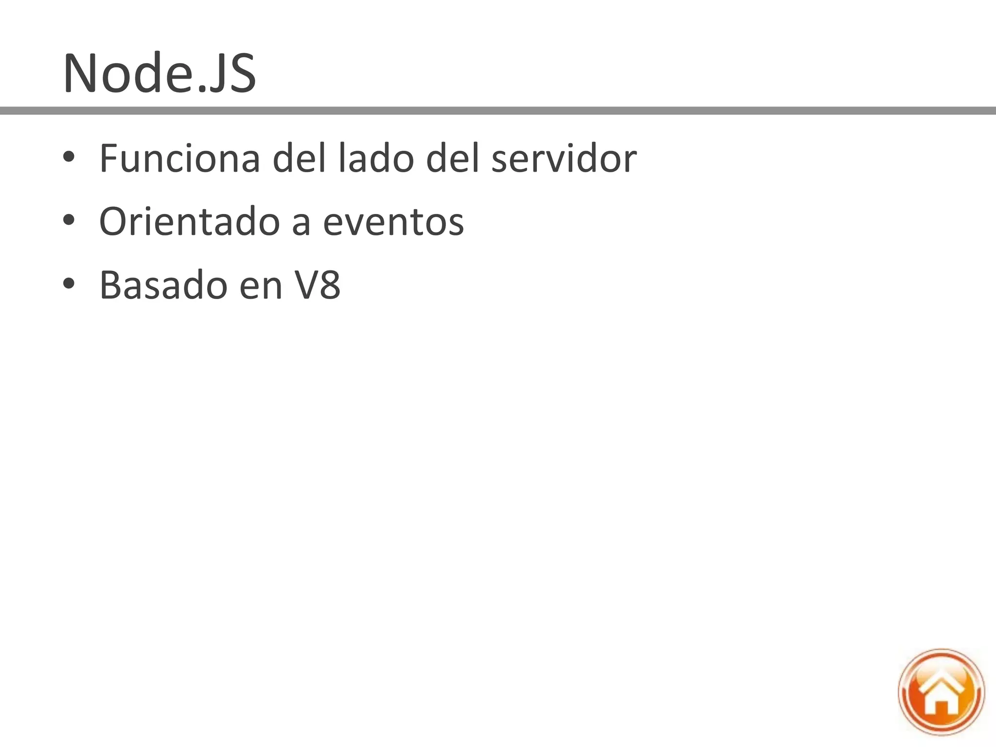 •  Funciona	
  del	
  lado	
  del	
  servidor	
  
•  Orientado	
  a	
  eventos	
  
•  Basado	
  en	
  V8	
  
Node.JS	
  
 