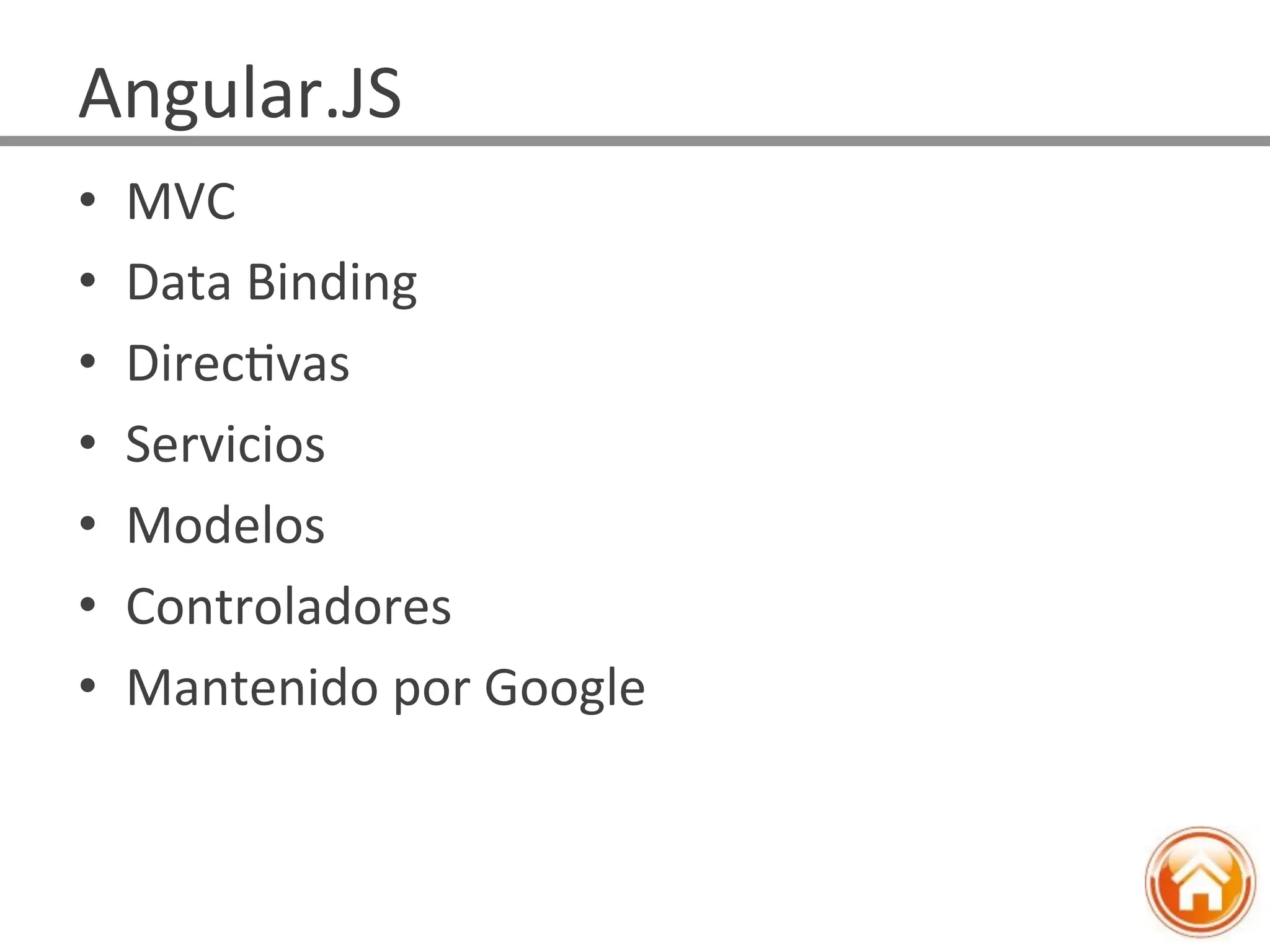 •  MVC	
  
•  Data	
  Binding	
  
•  DirecJvas	
  
•  Servicios	
  
•  Modelos	
  
•  Controladores	
  
•  Mantenido	
  por	
  Google	
  
Angular.JS	
  
 