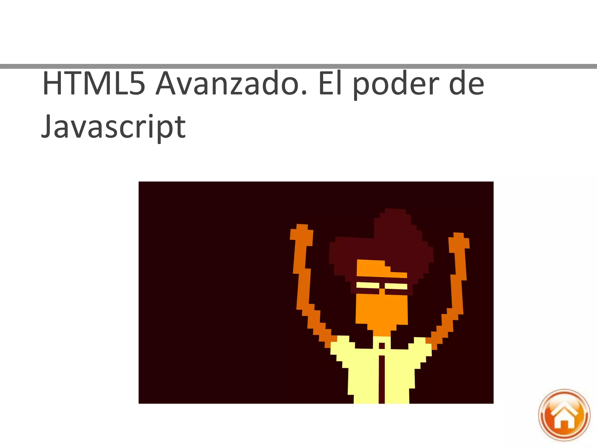 HTML5	
  Avanzado.	
  El	
  poder	
  de	
  
Javascript	
  
 