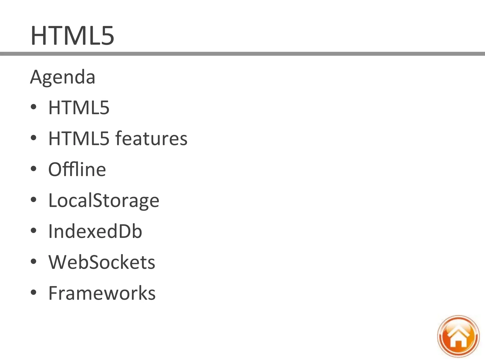 HTML5	
  
Agenda	
  
•  HTML5	
  
•  HTML5	
  features	
  
•  Oﬄine	
  
•  LocalStorage	
  
•  IndexedDb	
  
•  WebSockets	
  
•  Frameworks	
  
 