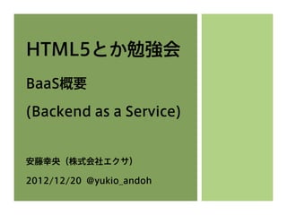 HTML5とか勉強会
BaaS概要

(Backend as a Service)


安藤幸央（株式会社エクサ）

2012/12/20 @yukio_andoh
 