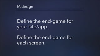 IA design

Define the end-game for
your site/app.
!

Define the end-game for
each screen.

 