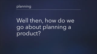 planning

Well then, how do we
go about planning a
product?

 