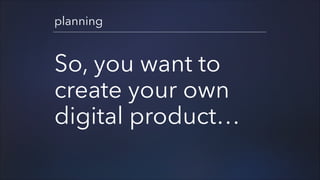 planning

So, you want to
create your own
digital product…

 