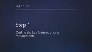 planning

Step 1:
!

Outline the key features and/or
requirements

 