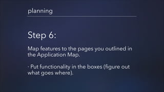 planning

Step 6:
!

Map features to the pages you outlined in
the Application Map.
!

· Put functionality in the boxes (figure out
what goes where).

 