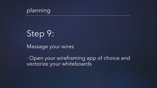 planning

Step 9:
!

Massage your wires
!

· Open your wireframing app of choice and
vectorize your whiteboards

 