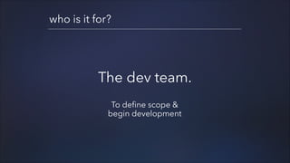who is it for?

The dev team.
!

To define scope &
begin development

 