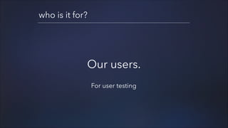 who is it for?

Our users.
!

For user testing

 