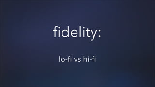 fidelity:
!

lo-fi vs hi-fi

 