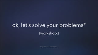 ok, let’s solve your problems*
(workshop.)

*all problems not guaranteed solved.

 