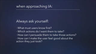 when approaching IA:

Always ask yourself:
!

· What must users know first?
· Which actions do I want them to take?
· How can I persuade them to take those actions?
· How can I make the user feel good about the
action they just took?

 