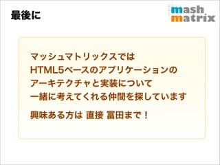 最後に



 マッシュマトリックスでは
 HTML5ベースのアプリケーションの
 アーキテクチャと実装について
 一緒に考えてくれる仲間を探しています

 興味ある方は 直接 冨田まで！
 
