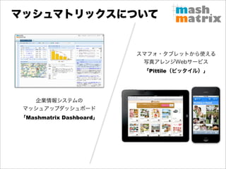 マッシュマトリックスについて


                         スマフォ・タブレットから使える
                          写真アレンジWebサービス
                          「Pittile（ピッタイル）」




   企業情報システムの
 マッシュアップダッシュボード
「Mashmatrix Dashboard」
 