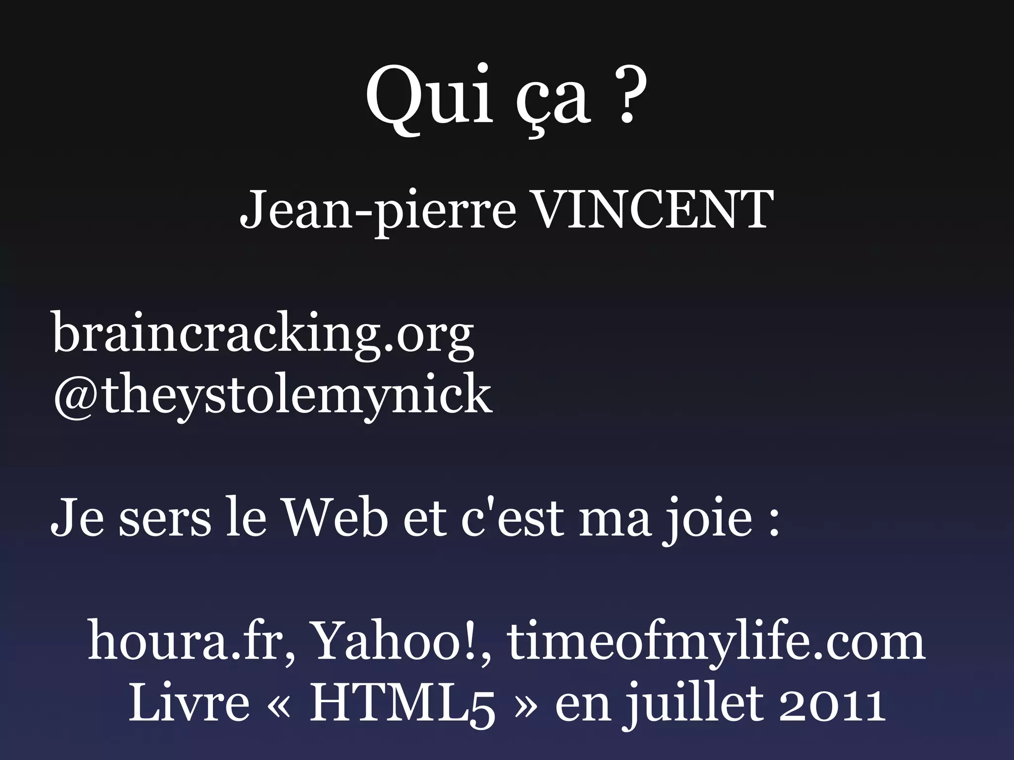 Qui ça ? Jean-pierre VINCENT braincracking.org @theystolemynick Je sers le Web et c'est ma joie : houra.fr, Yahoo!, timeofmylife.com Livre « HTML5 » en juillet 2011 