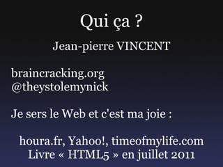 Qui ça ? Jean-pierre VINCENT braincracking.org @theystolemynick Je sers le Web et c'est ma joie : houra.fr, Yahoo!, timeofmylife.com Livre « HTML5 » en juillet 2011 