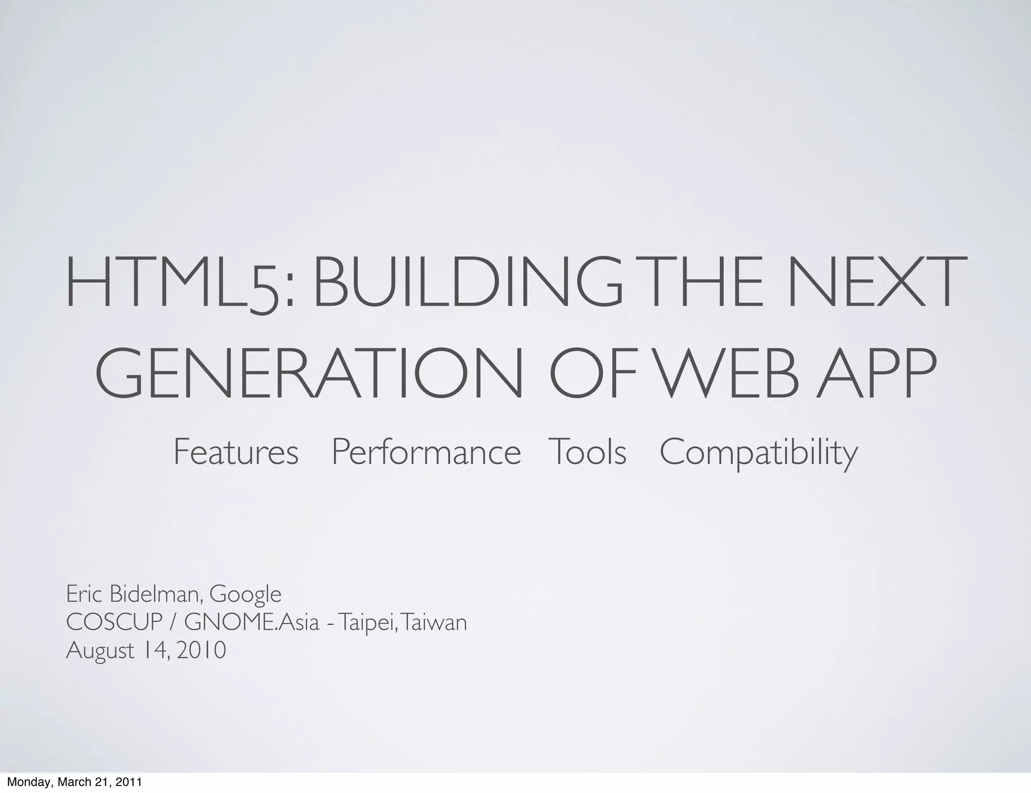 HTML5: BUILDING THE NEXT
          GENERATION OF WEB APP
                         Features Performance Tools Compatibility


         Eric Bidelman, Google
         COSCUP / GNOME.Asia - Taipei, Taiwan
         August 14, 2010




Monday, March 21, 2011
 