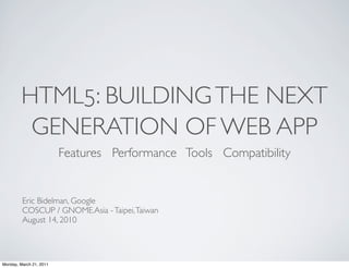 HTML5: BUILDING THE NEXT
          GENERATION OF WEB APP
                         Features Performance Tools Compatibility


         Eric Bidelman, Google
         COSCUP / GNOME.Asia - Taipei, Taiwan
         August 14, 2010




Monday, March 21, 2011
 