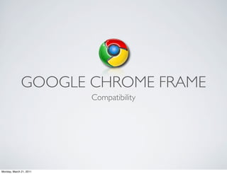 GOOGLE CHROME FRAME
                         Compatibility




Monday, March 21, 2011
 