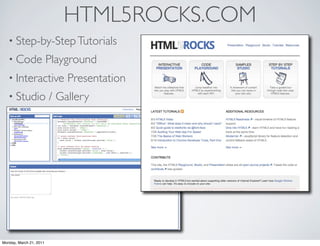 HTML5ROCKS.COM
   • Step-by-Step Tutorials
   • Code                Playground
   • Interactive             Presentation
   • Studio              / Gallery




Monday, March 21, 2011
 