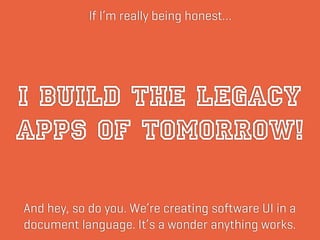 In all honesty…

I BUILD THE LEGACY
APPS OF TOMORROW!
And hey, so do you. We’re creating software UI in a
document languag...