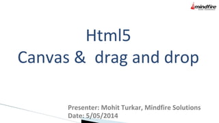 Html5
Canvas & drag and drop
Presenter: Mohit Turkar, Mindfire Solutions
Date: 5/05/2014
 