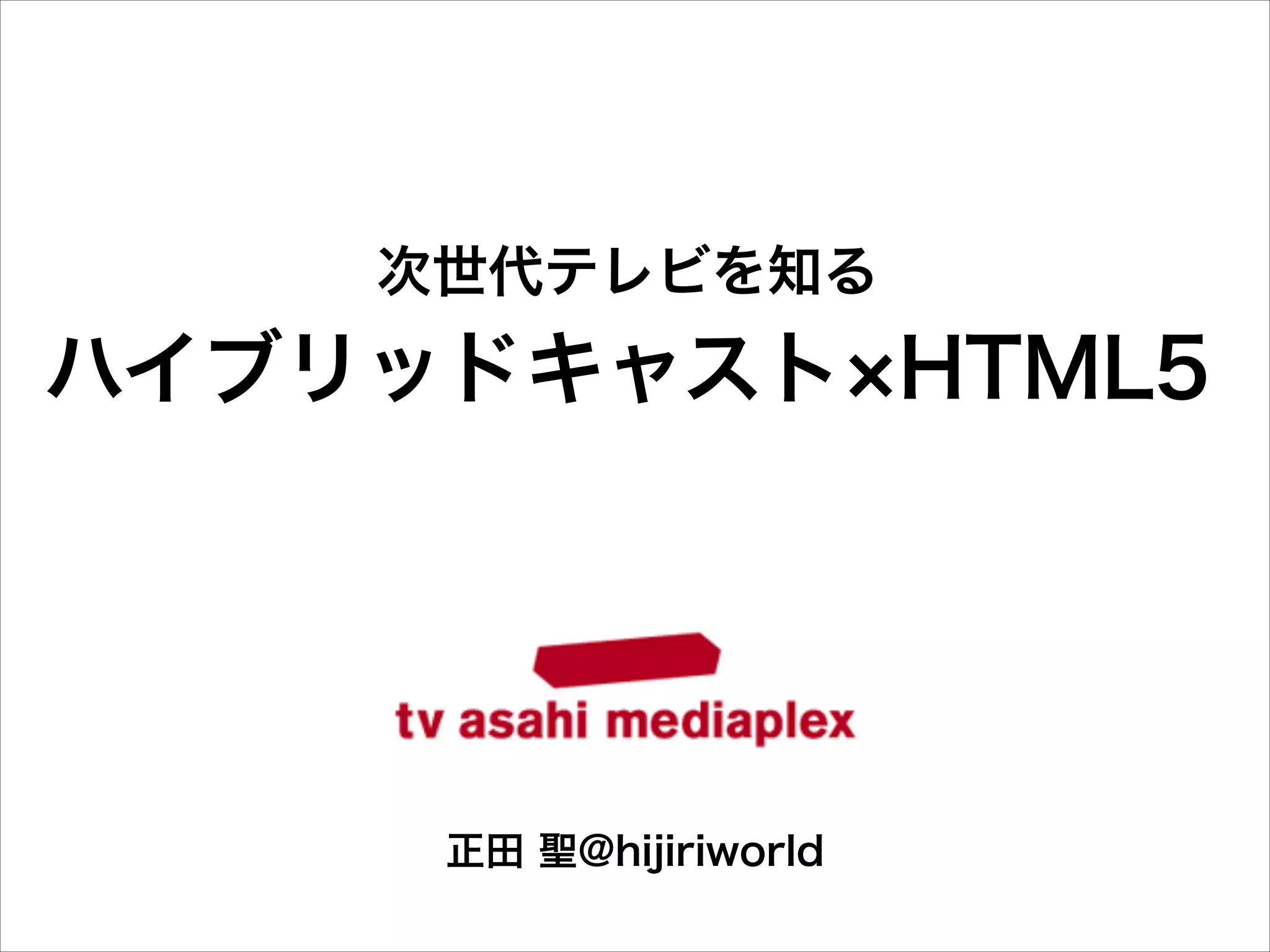 次世代テレビを知る

ハイブリッドキャスト HTML5

正田 聖@hijiriworld

 