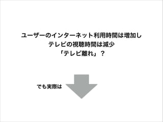 ユーザーのインターネット利用時間は増加し
テレビの視聴時間は減少
「テレビ離れ」？

でも実際は

 