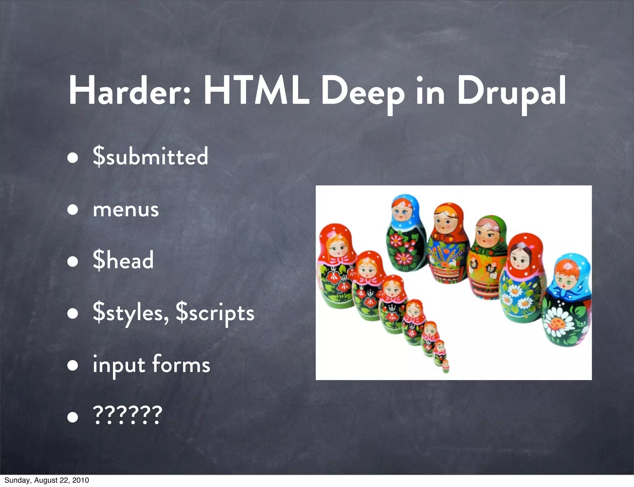 Harder: HTML Deep in Drupal
                • $submitted
                • menus
                • $head
                • $styles, $scripts
                • input forms
                • ??????
Sunday, August 22, 2010
 