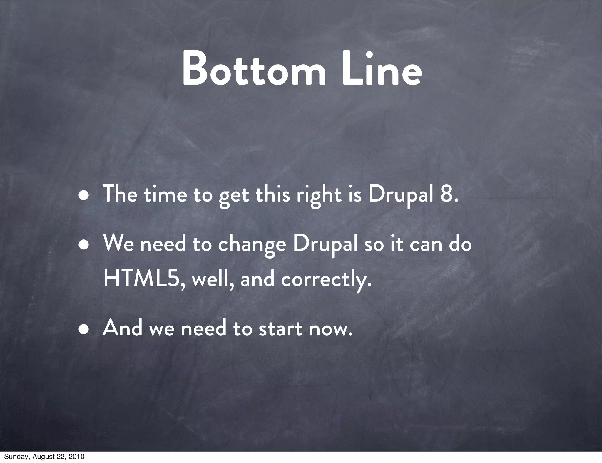 Bottom Line

                    • The time to get this right is Drupal 8.
                    • We need to change Drupal so it can do
                          HTML5, well, and correctly.

                    • And we need to start now.

Sunday, August 22, 2010
 