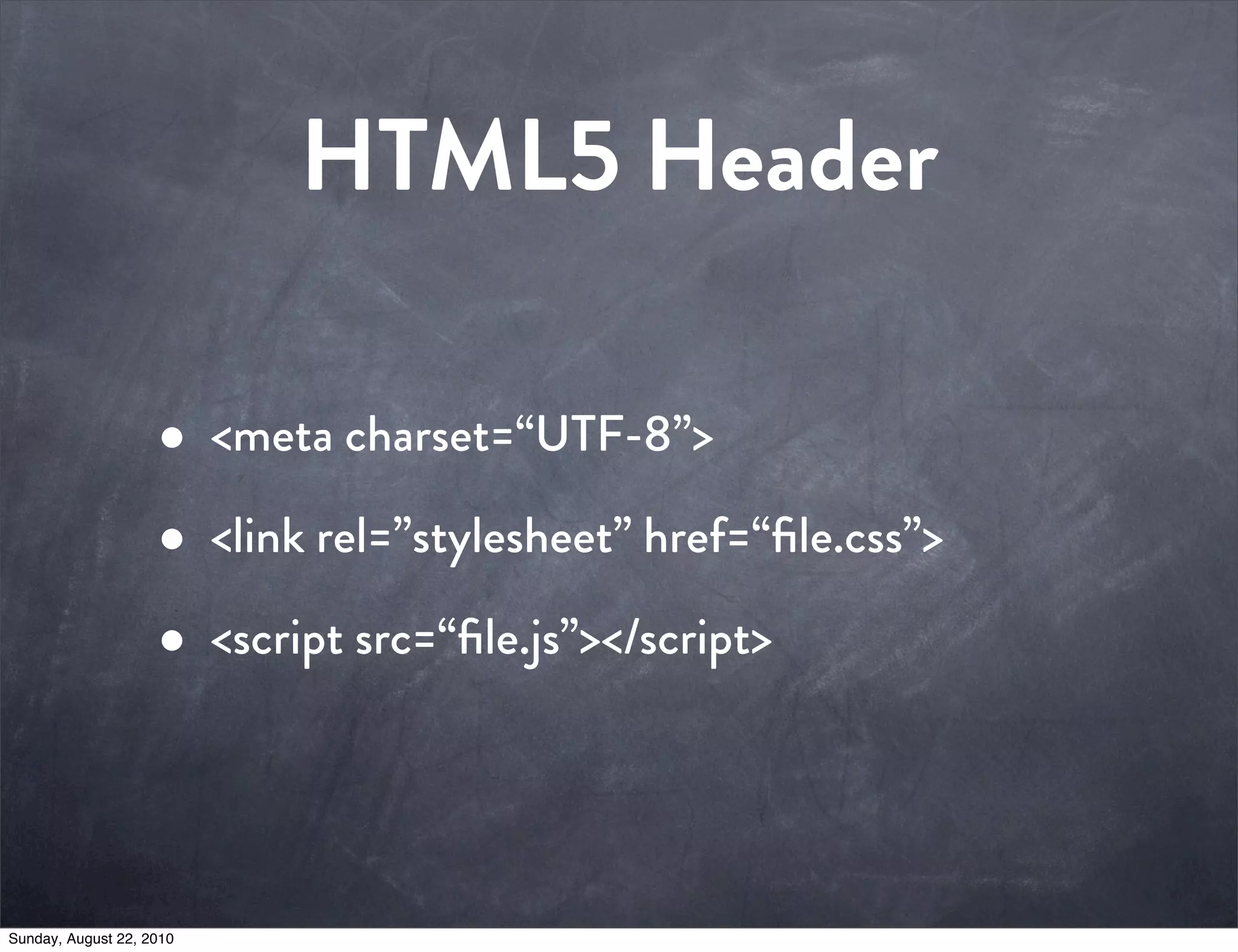 HTML5 Header

                    • <meta charset=“UTF-8”>
                    • <link rel=”stylesheet” href=“ﬁle.css”>
                    • <script src=“ﬁle.js”></script>


Sunday, August 22, 2010
 