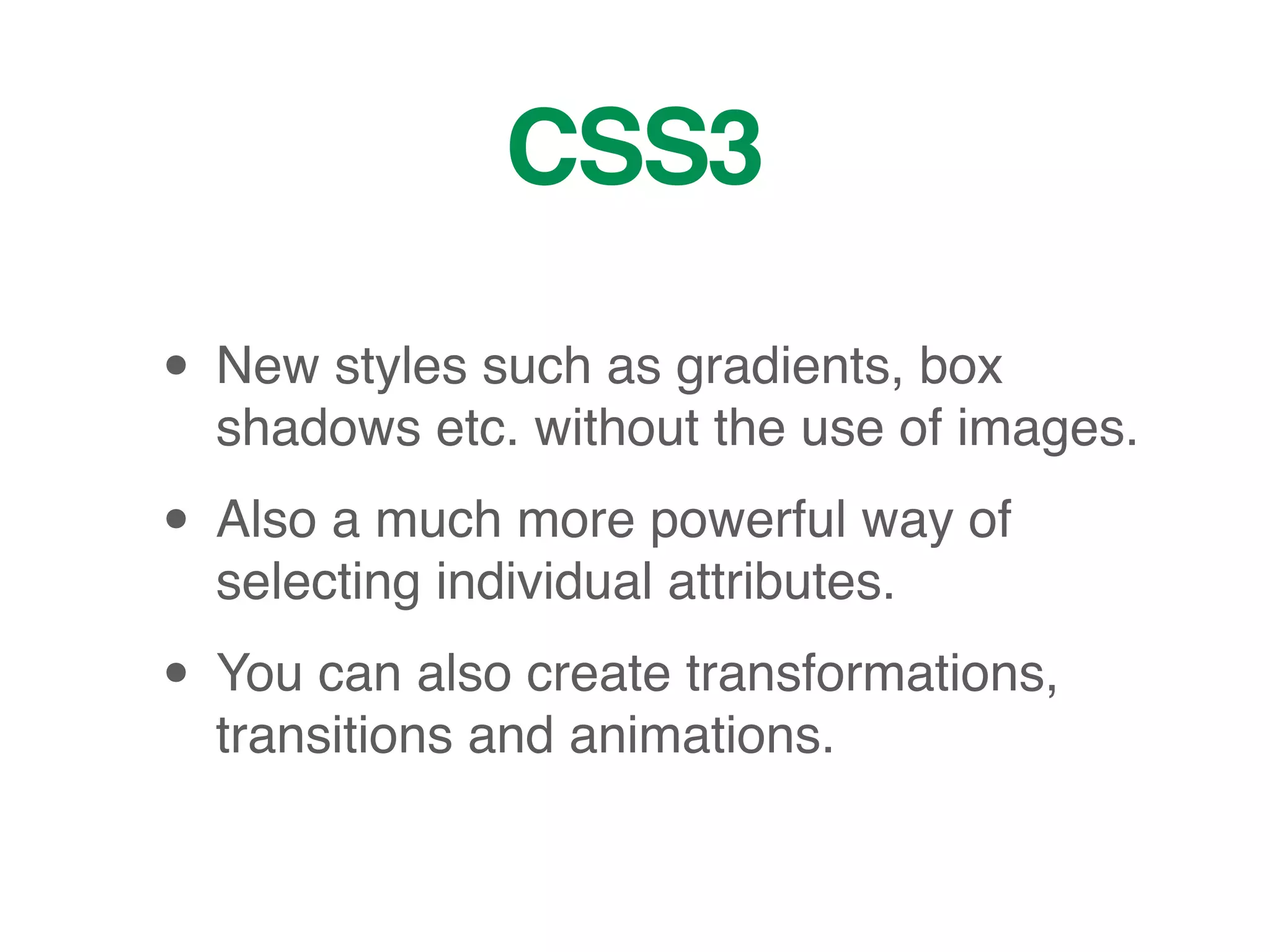 CSS3
• New styles such as gradients, box
shadows etc. without the use of images.
• Also a much more powerful way of
selecting individual attributes.
• You can also create transformations,
transitions and animations.
 