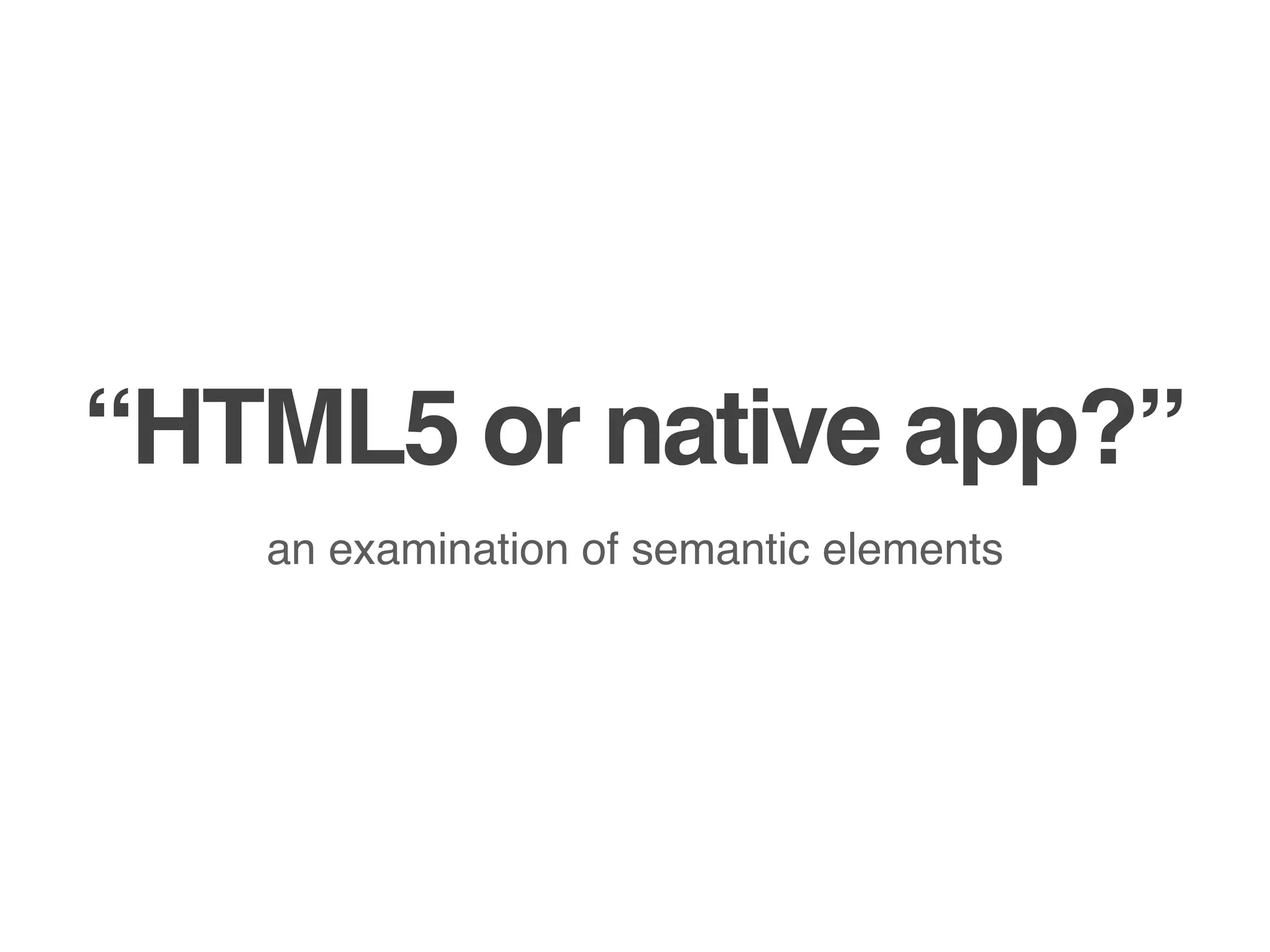 “HTML5 or native app?”
an examination of semantic elements
 