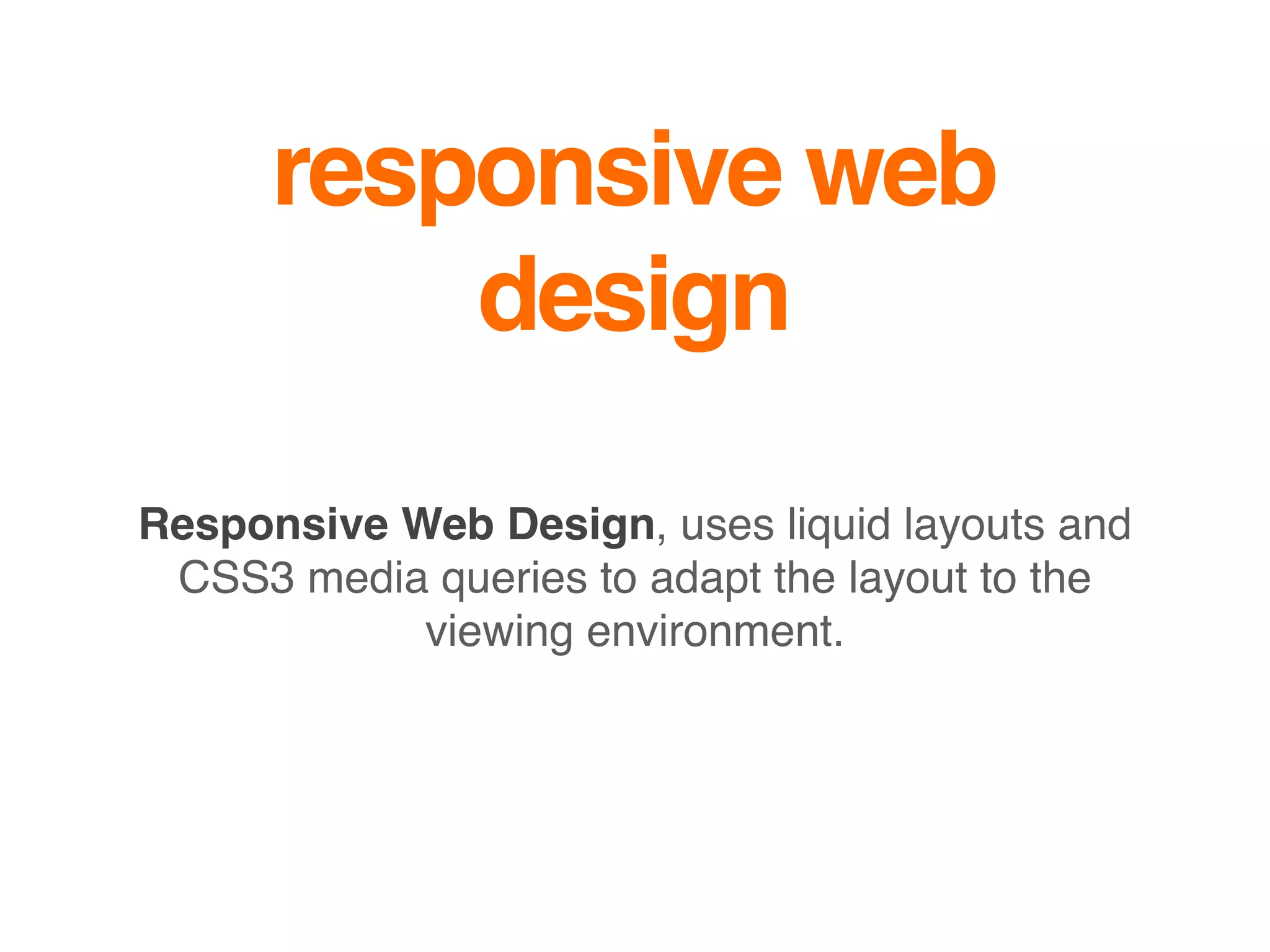 responsive web
design
Responsive Web Design, uses liquid layouts and
CSS3 media queries to adapt the layout to the
viewing environment.
 