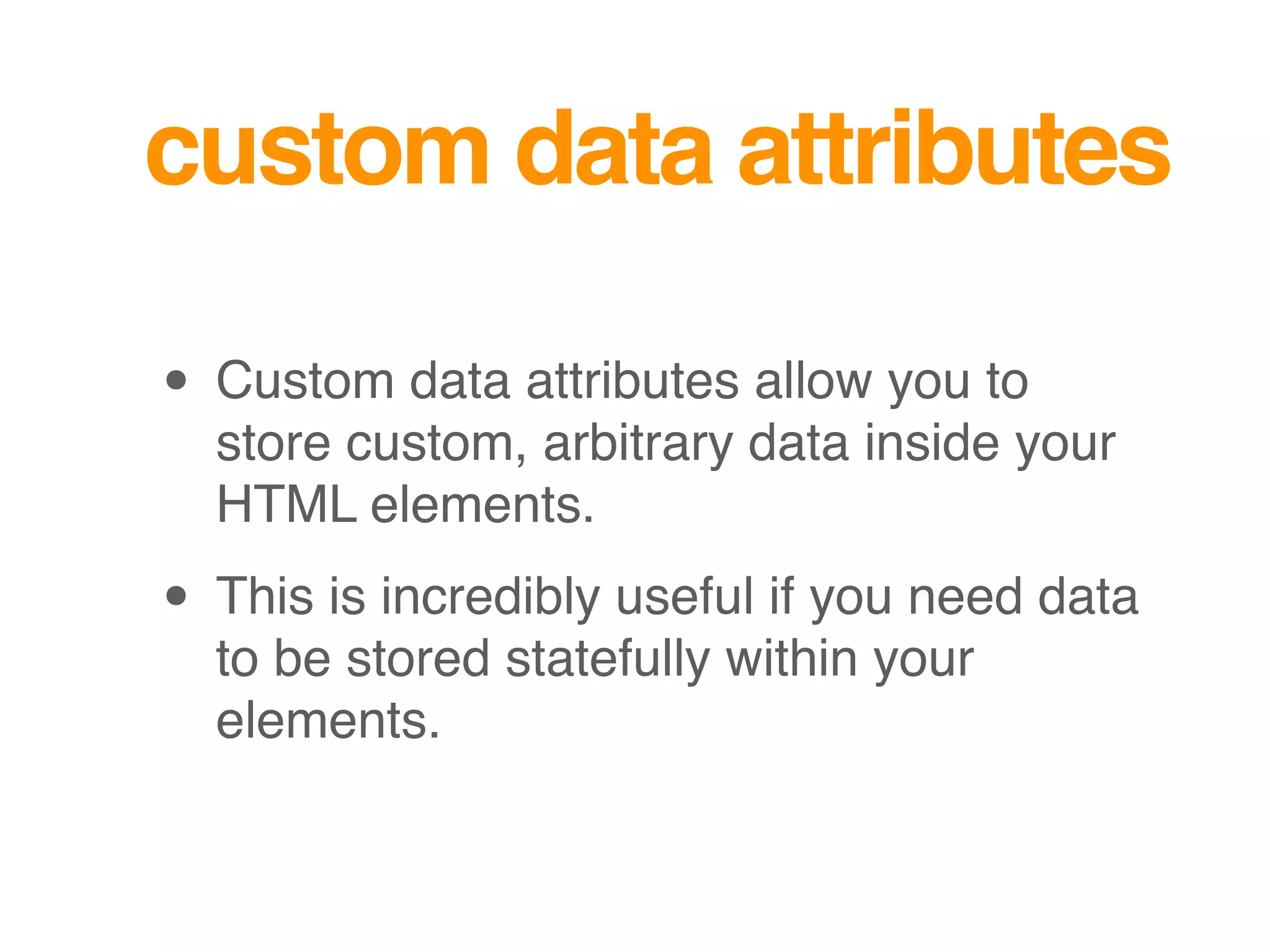 custom data attributes
• Custom data attributes allow you to
store custom, arbitrary data inside your
HTML elements.
• This is incredibly useful if you need data
to be stored statefully within your
elements.
 