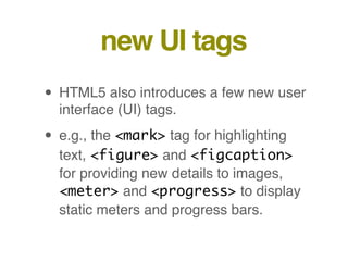 new UI tags
• HTML5 also introduces a few new user
interface (UI) tags.
• e.g., the <mark> tag for highlighting
text, <figure> and <figcaption>
for providing new details to images,
<meter> and <progress> to display
static meters and progress bars.
 