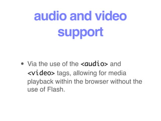 audio and video
support
• Via the use of the <audio> and
<video> tags, allowing for media
playback within the browser without the
use of Flash.
 