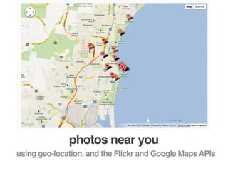 photos near you
using geo-location, and the Flickr and Google Maps APIs
 