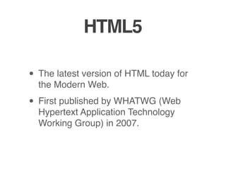 HTML5
• The latest version of HTML today for
the Modern Web.
• First published by WHATWG (Web
Hypertext Application Technology
Working Group) in 2007.
 
