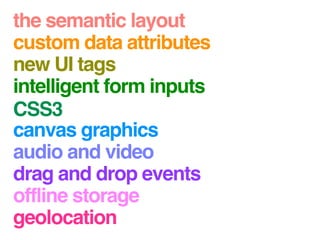the semantic layout
custom data attributes
new UI tags
intelligent form inputs
CSS3
canvas graphics
audio and video
drag and drop events
offline storage
geolocation
 