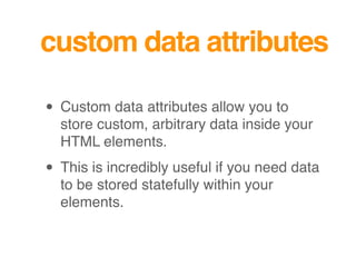 custom data attributes
• Custom data attributes allow you to
store custom, arbitrary data inside your
HTML elements.
• This is incredibly useful if you need data
to be stored statefully within your
elements.
 