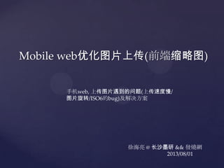 Mobile web优化图片上传(前端缩略图)
徐海亮 @ 长沙墨研 && 發燒網
2013/08/01
手机web, 上传图片遇到的问题(上传速度慢/
图片旋转/ISO6的bug)及解决方案
 