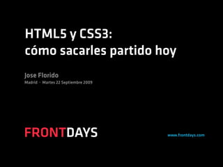 HTML5 y CSS3:
cómo sacarles partido hoy
Jose Florido
Madrid · Martes 22 Septiembre 2009




FRONTDAYS                            www.frontdays.com
 