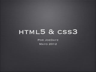 html5 & css3
   Por JoeDayz
    Mayo 2012
 