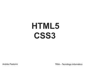HTML5
CSS3
Andrés Pastorini TRIA – Tecnólogo Informático
 