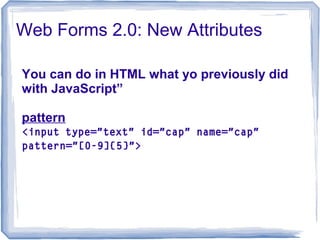Web Forms 2.0: New Attributes
You can do in HTML what yo previously did
with JavaScript”
pattern
<input type="text" id="cap" name="cap"
pattern="[0-9]{5}">
 