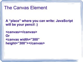 The Canvas Element
A “place” where you can write: JavaScript
will be your pencil :)
<canvas></canvas>
Or
<canvas width=”300”
height=”300”></canvas>
 