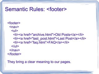 Semantic Rules: <footer>
<footer>
<nav>
<ul>
<li><a href="archive.html">Old Posts</a></li>
<li><a href="last_post.html">Last Post</a></li>
<li><a href=”faq.html”>FAQ</a></li>
</ul>
</nav>
</footer>
They bring a clear meaning to our pages.
 