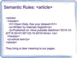 Semantic Rules: <article>
<article>
<header>
<h1>Open Data, free your dataset</h1>
<p>Written by Gabriele Gigliotti</p>
<p>Published on <time pubdate datetime="2010-10-
22T15:30+01:00">22-10-2010</time>.</p>
</header>
<p>article text</p>
</article>
They bring a clear meaning to our pages.
 